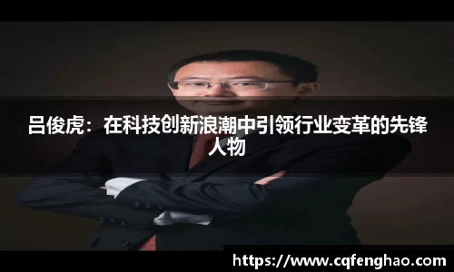 吕俊虎：在科技创新浪潮中引领行业变革的先锋人物