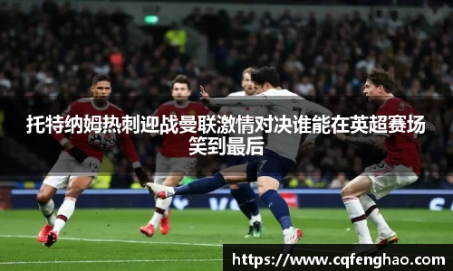 托特纳姆热刺迎战曼联激情对决谁能在英超赛场笑到最后