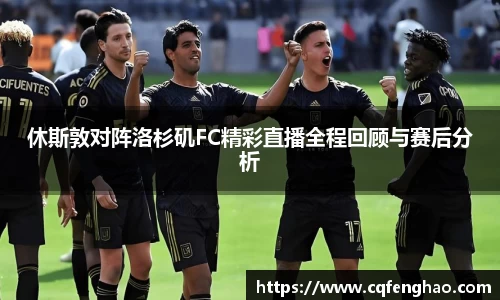 休斯敦对阵洛杉矶FC精彩直播全程回顾与赛后分析