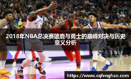 2018年NBA总决赛雄鹿与勇士的巅峰对决与历史意义分析